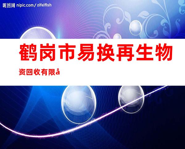 鹤岗市易换再生物资回收有限公司